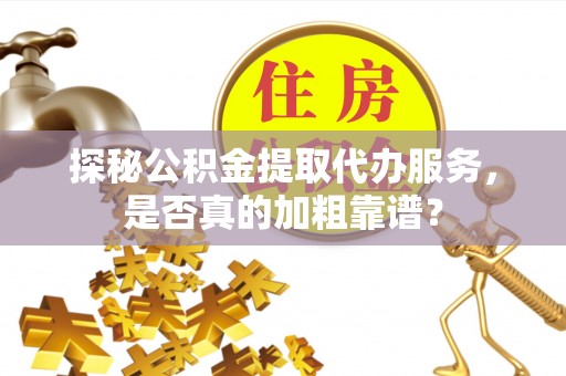 太谷探秘公积金提取代办服务，是否真的加粗靠谱？