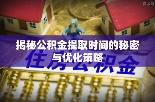 太谷揭秘公积金提取时间的秘密与优化策略