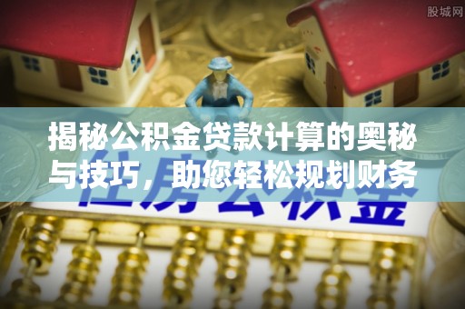 太谷揭秘公积金贷款计算的奥秘与技巧，助您轻松规划财务未来