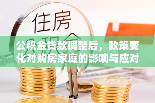 太谷公积金贷款调整后，政策变化对购房家庭的影响与应对策略