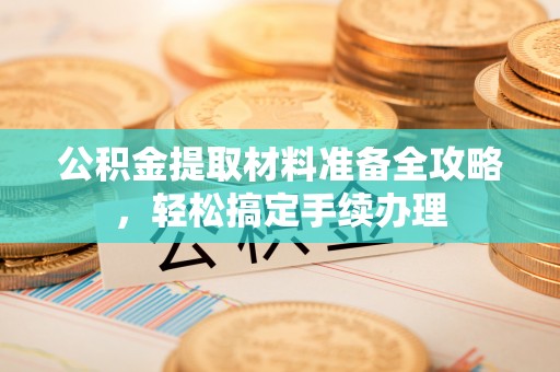 太谷公积金提取材料准备全攻略，轻松搞定手续办理