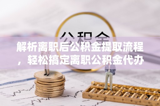 太谷解析离职后公积金提取流程，轻松搞定离职公积金代办提取手续