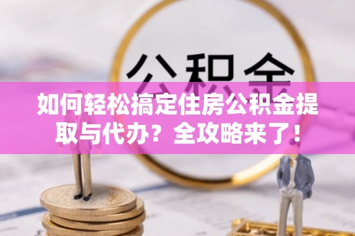 太谷如何轻松搞定住房公积金提取与代办？全攻略来了！