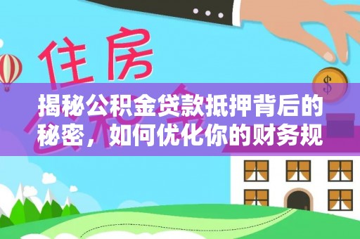 太谷揭秘公积金贷款抵押背后的秘密，如何优化你的财务规划