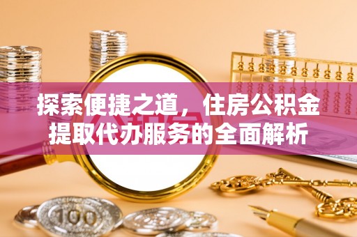 太谷探索便捷之道，住房公积金提取代办服务的全面解析