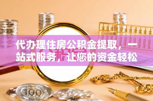 太谷代办理住房公积金提取，一站式服务，让您的资金轻松到账