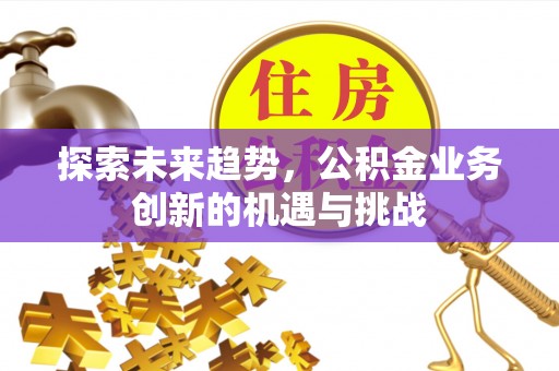 太谷探索未来趋势，公积金业务创新的机遇与挑战
