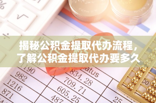 太谷揭秘公积金提取代办流程，了解公积金提取代办要多久的关键因素