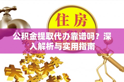 太谷公积金提取代办靠谱吗？深入解析与实用指南