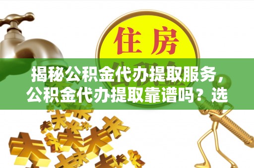 太谷揭秘公积金代办提取服务，公积金代办提取靠谱吗？选择前你需要知道这些！
