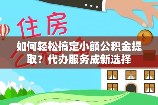 太谷如何轻松搞定小额公积金提取？代办服务成新选择
