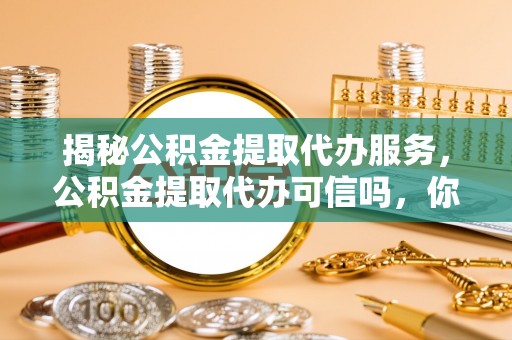 太谷揭秘公积金提取代办服务，公积金提取代办可信吗，你需要知道的真相