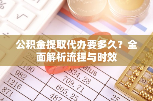 太谷公积金提取代办要多久？全面解析流程与时效