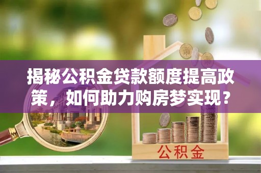 太谷揭秘公积金贷款额度提高政策，如何助力购房梦实现？