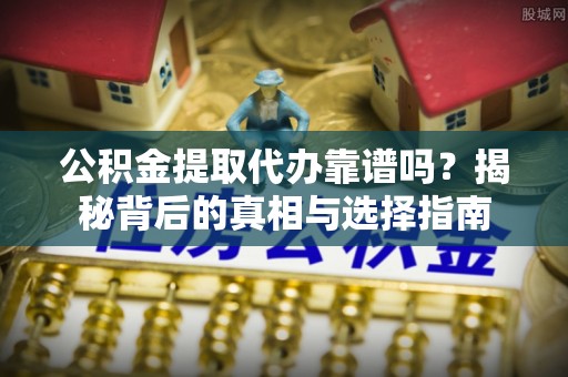 太谷公积金提取代办靠谱吗？揭秘背后的真相与选择指南