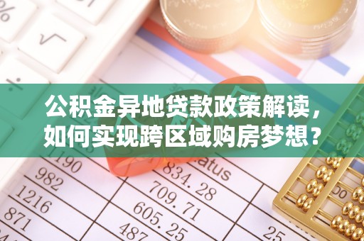 太谷公积金异地贷款政策解读，如何实现跨区域购房梦想？