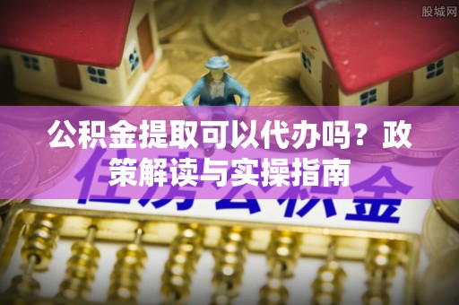 太谷公积金提取可以代办吗？政策解读与实操指南