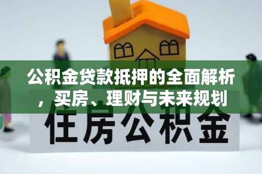 太谷公积金贷款抵押的全面解析，买房、理财与未来规划