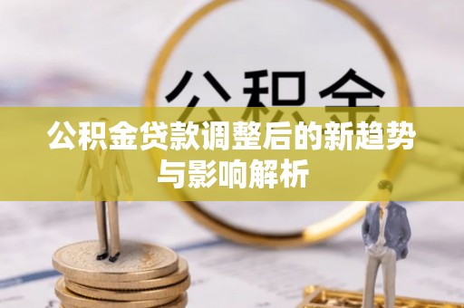 太谷公积金贷款调整后的新趋势与影响解析