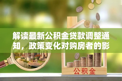 太谷解读最新公积金贷款调整通知，政策变化对购房者的影响与应对策略