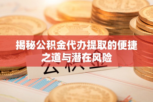 太谷揭秘公积金代办提取的便捷之道与潜在风险