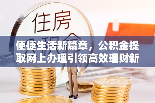 太谷便捷生活新篇章，公积金提取网上办理引领高效理财新趋势