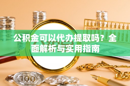 太谷公积金可以代办提取吗？全面解析与实用指南