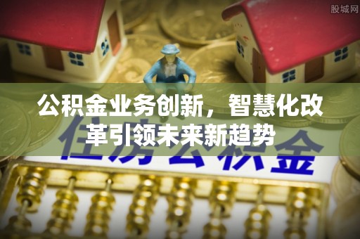 太谷公积金业务创新，智慧化改革引领未来新趋势