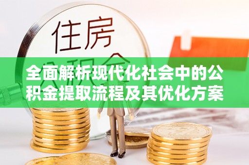 太谷全面解析现代化社会中的公积金提取流程及其优化方案