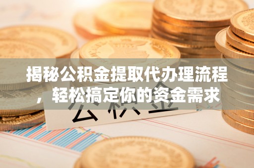 太谷揭秘公积金提取代办理流程，轻松搞定你的资金需求