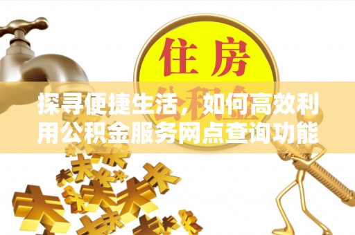 太谷探寻便捷生活，如何高效利用公积金服务网点查询功能