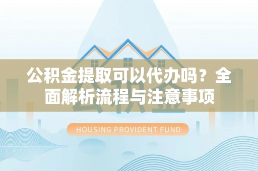 太谷公积金提取可以代办吗？全面解析流程与注意事项