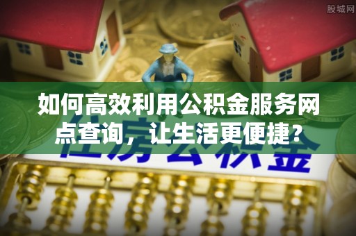 太谷如何高效利用公积金服务网点查询，让生活更便捷？