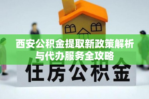 太谷西安公积金提取新政策解析与代办服务全攻略