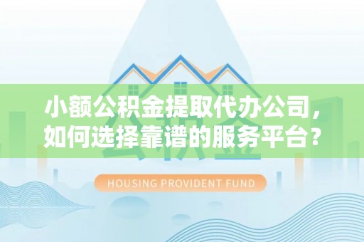 太谷小额公积金提取代办公司，如何选择靠谱的服务平台？