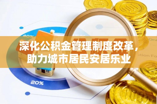 太谷深化公积金管理制度改革，助力城市居民安居乐业