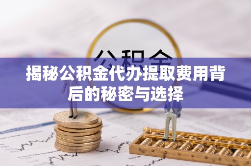 太谷揭秘公积金代办提取费用背后的秘密与选择