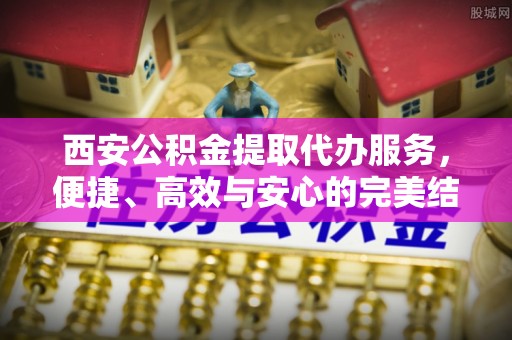 太谷西安公积金提取代办服务，便捷、高效与安心的完美结合