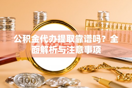 太谷公积金代办提取靠谱吗？全面解析与注意事项