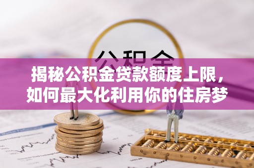 太谷揭秘公积金贷款额度上限，如何最大化利用你的住房梦？