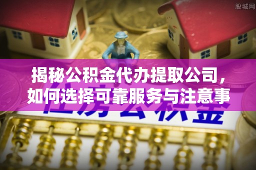 太谷揭秘公积金代办提取公司，如何选择可靠服务与注意事项