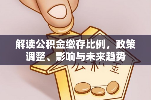 太谷解读公积金缴存比例，政策调整、影响与未来趋势