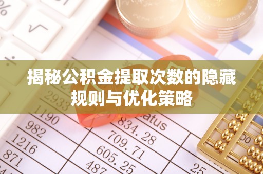 太谷揭秘公积金提取次数的隐藏规则与优化策略