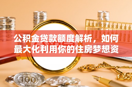 太谷公积金贷款额度解析，如何最大化利用你的住房梦想资金