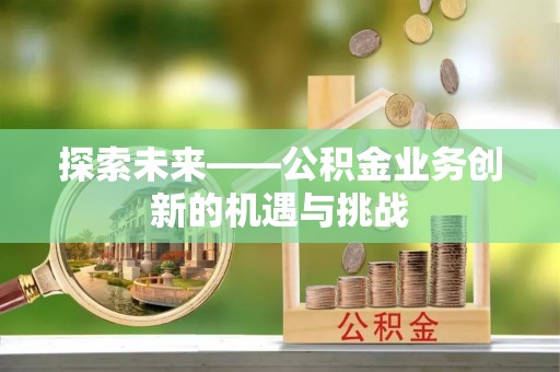 太谷探索未来——公积金业务创新的机遇与挑战
