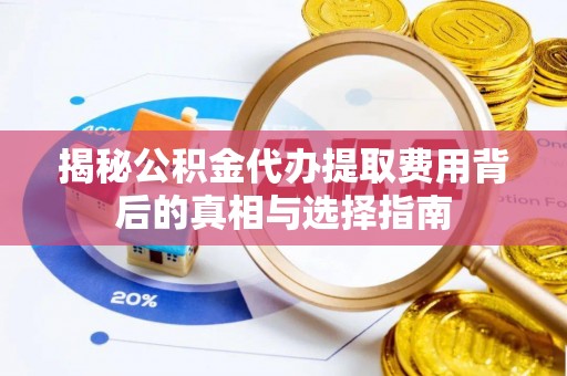 太谷揭秘公积金代办提取费用背后的真相与选择指南