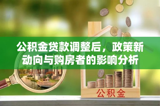 太谷公积金贷款调整后，政策新动向与购房者的影响分析