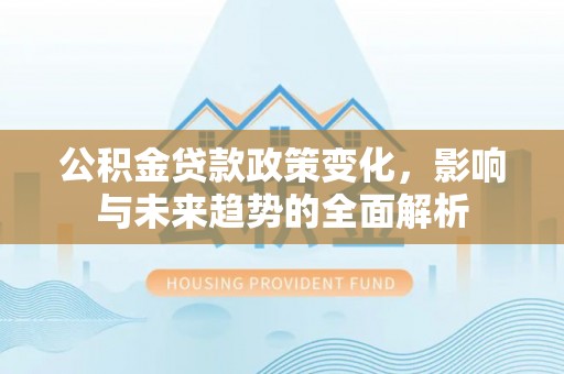 太谷公积金贷款政策变化，影响与未来趋势的全面解析