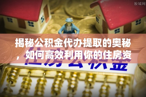 太谷揭秘公积金代办提取的奥秘，如何高效利用你的住房资金