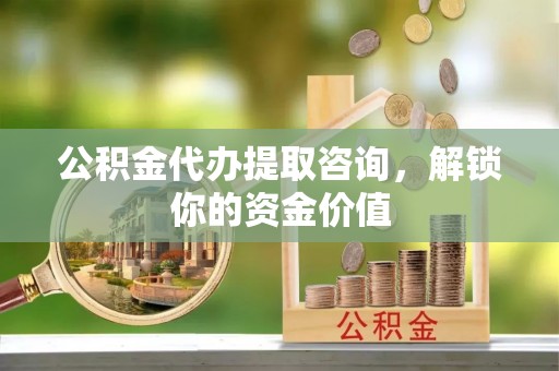 太谷公积金代办提取咨询，解锁你的资金价值